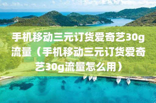 手机移动三元订货爱奇艺30g流量（手机移动三元订货爱奇艺30g流量怎么用）